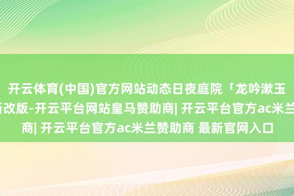开云体育(中国)官方网站动态日夜庭院「龙吟漱玉」登场~生手福利全新改版-开云平台网站皇马赞助商| 开云平台官方ac米兰赞助商 最新官网入口