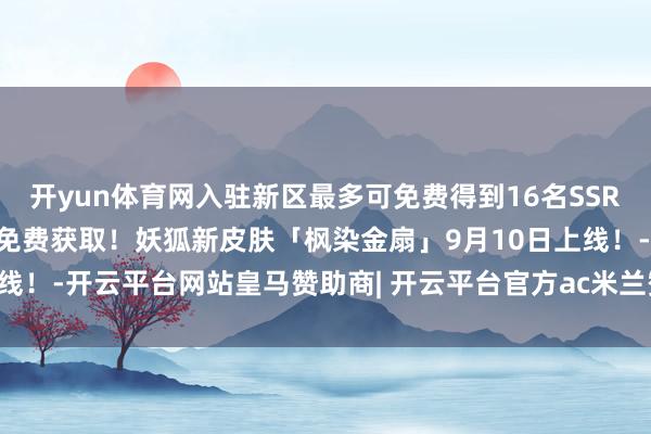 开yun体育网入驻新区最多可免费得到16名SSR/SP式神！参与版块行为免费获取！妖狐新皮肤「枫染金扇」9月10日上线！-开云平台网站皇马赞助商| 开云平台官方ac米兰赞助商 最新官网入口
