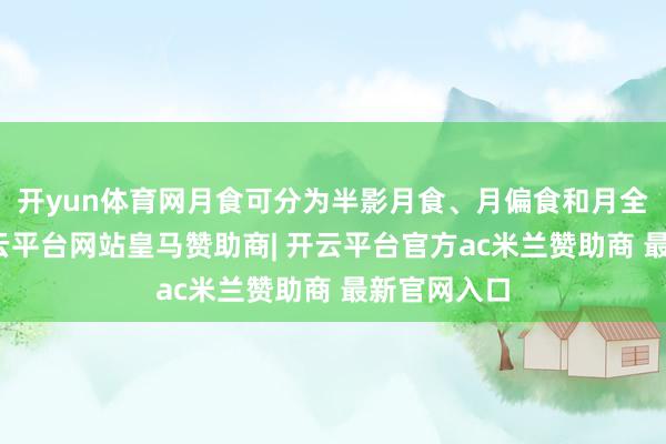 开yun体育网月食可分为半影月食、月偏食和月全食三种-开云平台网站皇马赞助商| 开云平台官方ac米兰赞助商 最新官网入口