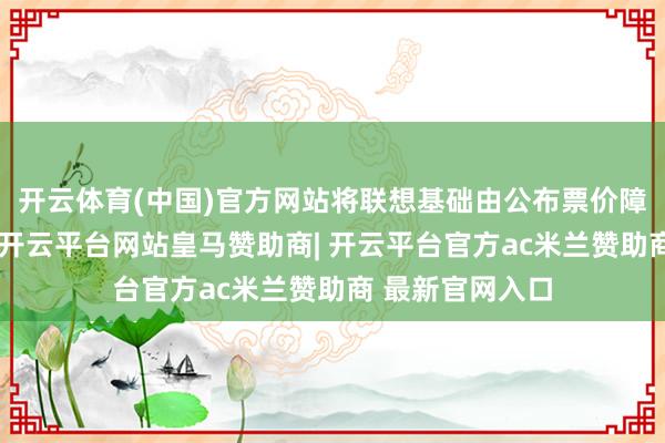 开云体育(中国)官方网站将联想基础由公布票价障碍为本质票价-开云平台网站皇马赞助商| 开云平台官方ac米兰赞助商 最新官网入口