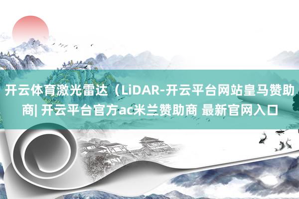 开云体育激光雷达（LiDAR-开云平台网站皇马赞助商| 开云平台官方ac米兰赞助商 最新官网入口