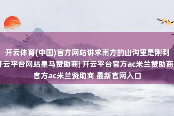 开云体育(中国)官方网站讲求南方的山沟里是刚到的防空导弹-开云平台网站皇马赞助商| 开云平台官方ac米兰赞助商 最新官网入口