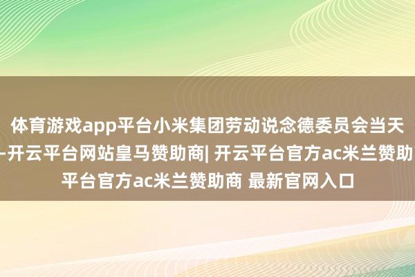 体育游戏app平台小米集团劳动说念德委员会当天发布里面通报称-开云平台网站皇马赞助商| 开云平台官方ac米兰赞助商 最新官网入口