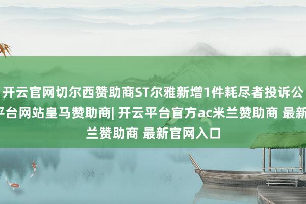 开云官网切尔西赞助商ST尔雅新增1件耗尽者投诉公示-开云平台网站皇马赞助商| 开云平台官方ac米兰赞助商 最新官网入口