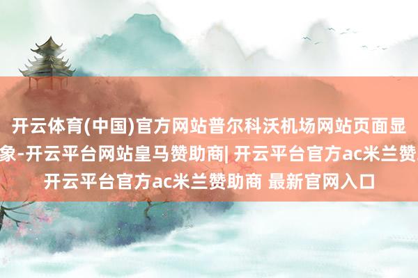 开云体育(中国)官方网站普尔科沃机场网站页面显现暂时处于小气气象-开云平台网站皇马赞助商| 开云平台官方ac米兰赞助商 最新官网入口