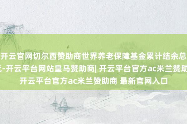 开云官网切尔西赞助商世界养老保障基金累计结余总量虽达4.8万亿元-开云平台网站皇马赞助商| 开云平台官方ac米兰赞助商 最新官网入口