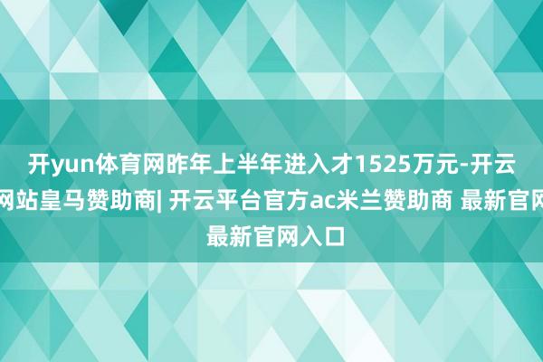 开yun体育网昨年上半年进入才1525万元-开云平台网站皇马赞助商| 开云平台官方ac米兰赞助商 最新官网入口
