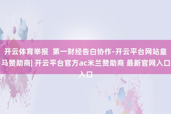 开云体育举报  第一财经告白协作-开云平台网站皇马赞助商| 开云平台官方ac米兰赞助商 最新官网入口