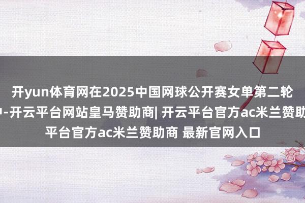 开yun体育网在2025中国网球公开赛女单第二轮的“金花德比”中-开云平台网站皇马赞助商| 开云平台官方ac米兰赞助商 最新官网入口