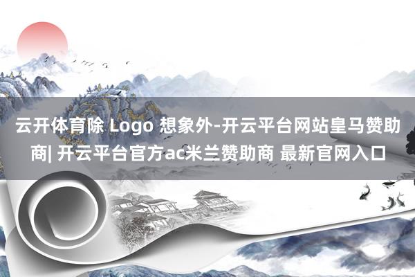 云开体育除 Logo 想象外-开云平台网站皇马赞助商| 开云平台官方ac米兰赞助商 最新官网入口