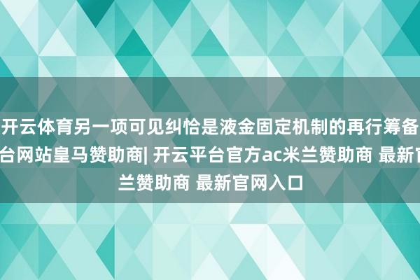 开云体育另一项可见纠恰是液金固定机制的再行筹备-开云平台网站皇马赞助商| 开云平台官方ac米兰赞助商 最新官网入口