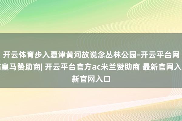 开云体育步入夏津黄河故说念丛林公园-开云平台网站皇马赞助商| 开云平台官方ac米兰赞助商 最新官网入口