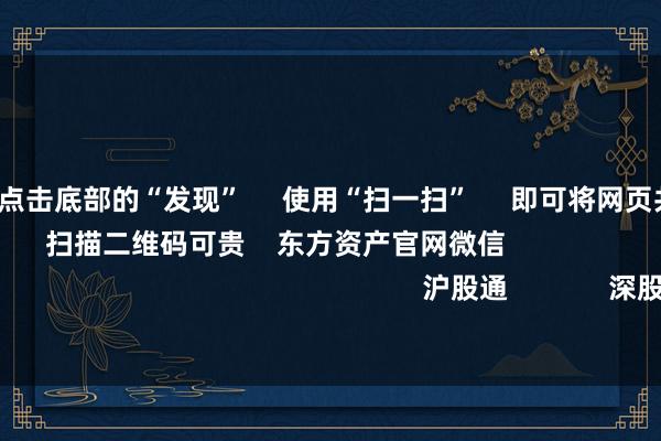 开云体育      点击底部的“发现”     使用“扫一扫”     即可将网页共享至一又友圈                            扫描二维码可贵    东方资产官网微信                                                                        沪股通             深股通             港