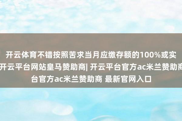 开云体育不错按照苦求当月应缴存额的100%或实质月房钱索求-开云平台网站皇马赞助商| 开云平台官方ac米兰赞助商 最新官网入口