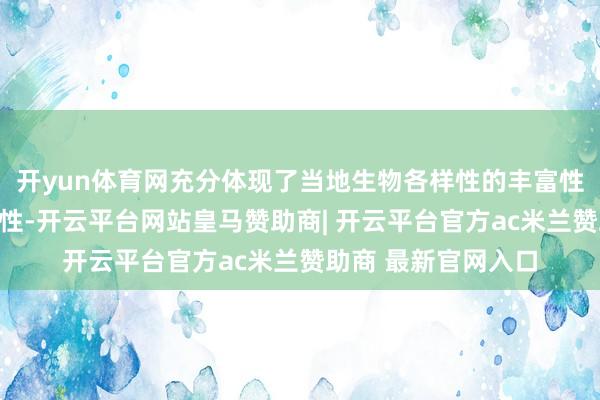 开yun体育网充分体现了当地生物各样性的丰富性与生态系统的厚实性-开云平台网站皇马赞助商| 开云平台官方ac米兰赞助商 最新官网入口