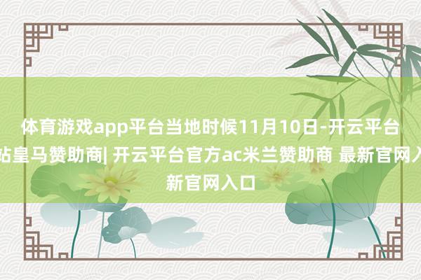 体育游戏app平台当地时候11月10日-开云平台网站皇马赞助商| 开云平台官方ac米兰赞助商 最新官网入口