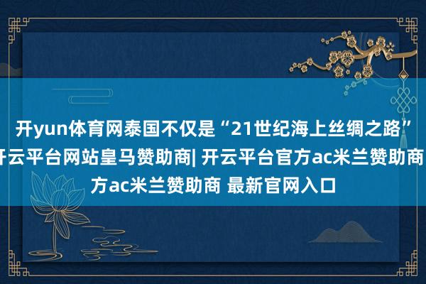 开yun体育网泰国不仅是“21世纪海上丝绸之路”的病笃节点-开云平台网站皇马赞助商| 开云平台官方ac米兰赞助商 最新官网入口