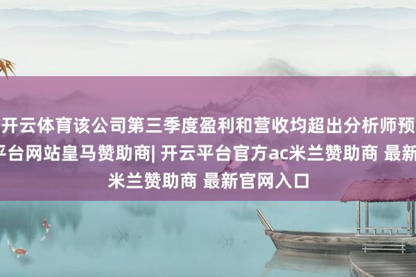 开云体育该公司第三季度盈利和营收均超出分析师预期-开云平台网站皇马赞助商| 开云平台官方ac米兰赞助商 最新官网入口