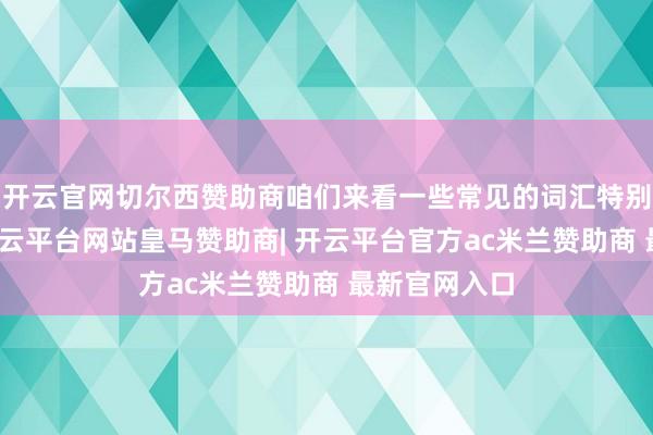开云官网切尔西赞助商咱们来看一些常见的词汇特别变化规章-开云平台网站皇马赞助商| 开云平台官方ac米兰赞助商 最新官网入口