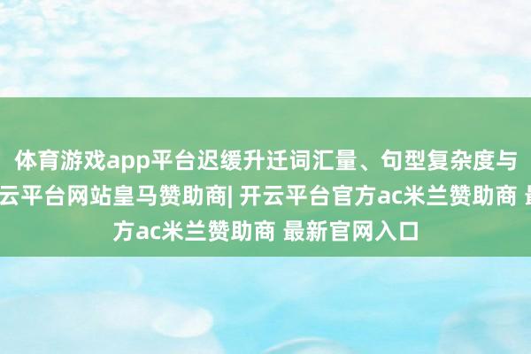 体育游戏app平台迟缓升迁词汇量、句型复杂度与实质深度-开云平台网站皇马赞助商| 开云平台官方ac米兰赞助商 最新官网入口