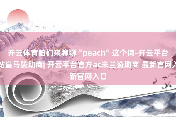 开云体育咱们来聊聊“peach”这个词-开云平台网站皇马赞助商| 开云平台官方ac米兰赞助商 最新官网入口