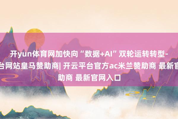 开yun体育网加快向“数据+AI”双轮运转转型-开云平台网站皇马赞助商| 开云平台官方ac米兰赞助商 最新官网入口