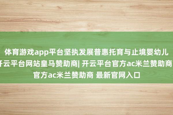 体育游戏app平台坚执发展普惠托育与止境婴幼儿服务相采集-开云平台网站皇马赞助商| 开云平台官方ac米兰赞助商 最新官网入口
