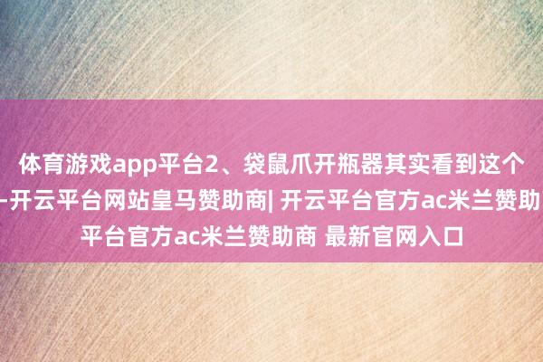 体育游戏app平台2、袋鼠爪开瓶器其实看到这个袋鼠爪爪开瓶器-开云平台网站皇马赞助商| 开云平台官方ac米兰赞助商 最新官网入口