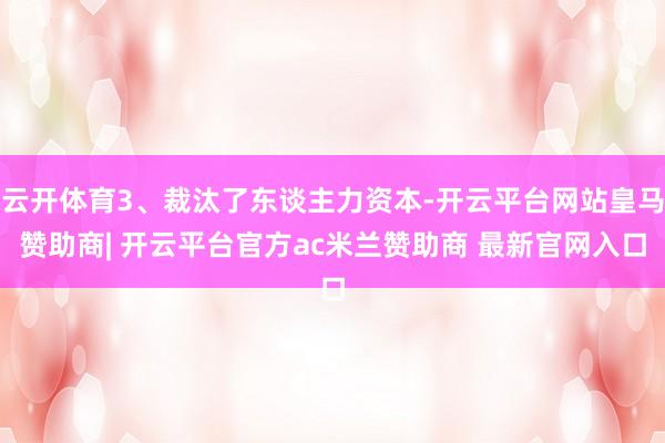 云开体育3、裁汰了东谈主力资本-开云平台网站皇马赞助商| 开云平台官方ac米兰赞助商 最新官网入口
