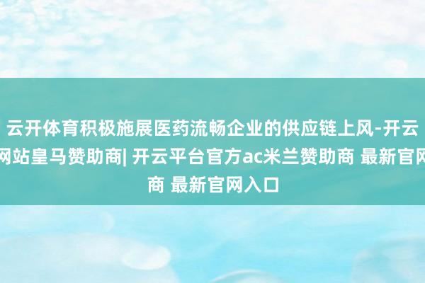 云开体育积极施展医药流畅企业的供应链上风-开云平台网站皇马赞助商| 开云平台官方ac米兰赞助商 最新官网入口