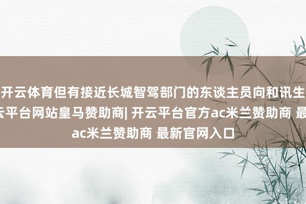 开云体育但有接近长城智驾部门的东谈主员向和讯生意长远-开云平台网站皇马赞助商| 开云平台官方ac米兰赞助商 最新官网入口
