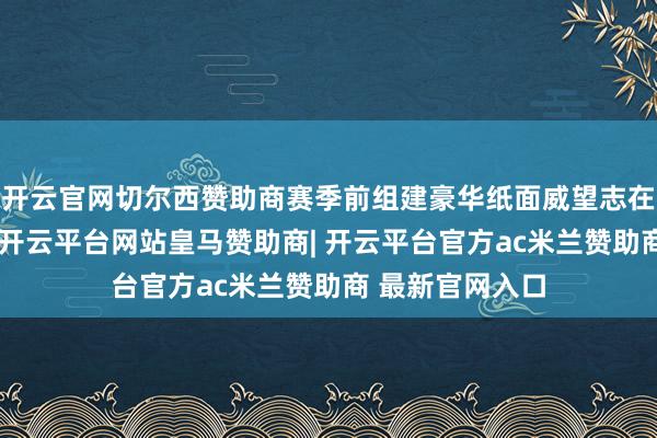 开云官网切尔西赞助商赛季前组建豪华纸面威望志在争冠的快船队-开云平台网站皇马赞助商| 开云平台官方ac米兰赞助商 最新官网入口