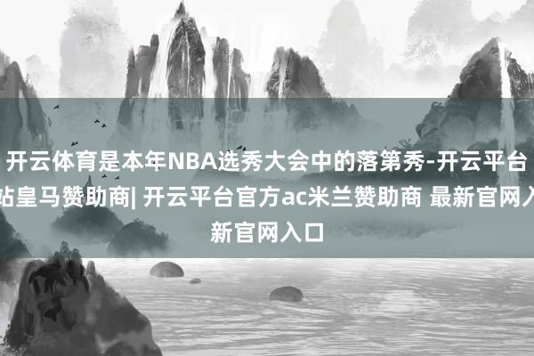 开云体育是本年NBA选秀大会中的落第秀-开云平台网站皇马赞助商| 开云平台官方ac米兰赞助商 最新官网入口