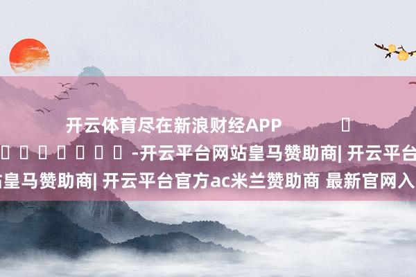 开云体育尽在新浪财经APP 包袱裁剪:李桐 -开云平台网站皇马赞助商| 开云平台官方ac米兰赞助商 最新官网入口