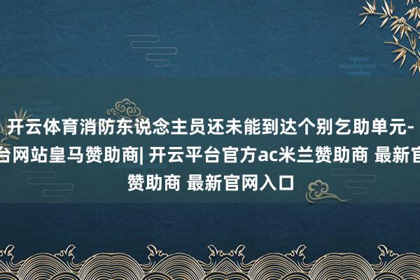 开云体育消防东说念主员还未能到达个别乞助单元-开云平台网站皇马赞助商| 开云平台官方ac米兰赞助商 最新官网入口