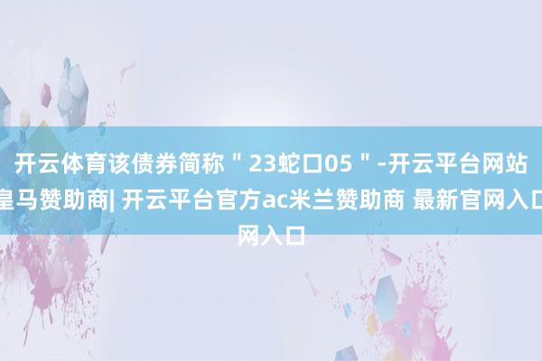 开云体育该债券简称"23蛇口05"-开云平台网站皇马赞助商| 开云平台官方ac米兰赞助商 最新官网入口