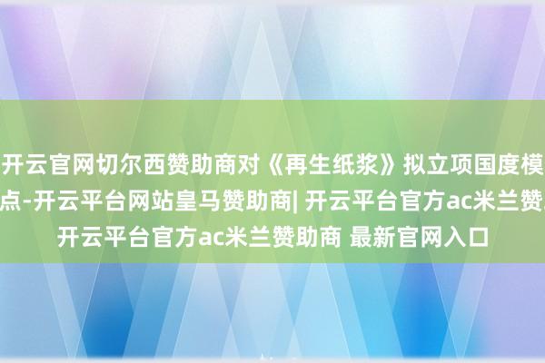 开云官网切尔西赞助商对《再生纸浆》拟立项国度模范神志公开征求观点-开云平台网站皇马赞助商| 开云平台官方ac米兰赞助商 最新官网入口