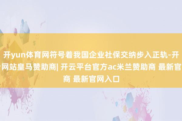 开yun体育网符号着我国企业社保交纳步入正轨-开云平台网站皇马赞助商| 开云平台官方ac米兰赞助商 最新官网入口