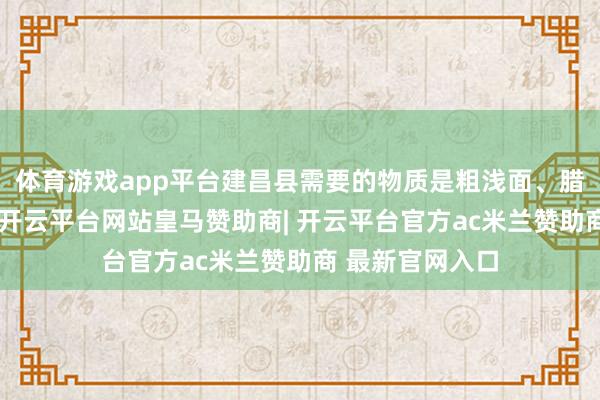 体育游戏app平台建昌县需要的物质是粗浅面、腊肠一类的速食-开云平台网站皇马赞助商| 开云平台官方ac米兰赞助商 最新官网入口