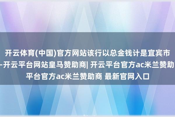 开云体育(中国)官方网站该行以总金钱计是宜宾市最大的生意银行-开云平台网站皇马赞助商| 开云平台官方ac米兰赞助商 最新官网入口
