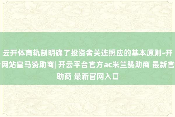 云开体育轨制明确了投资者关连照应的基本原则-开云平台网站皇马赞助商| 开云平台官方ac米兰赞助商 最新官网入口