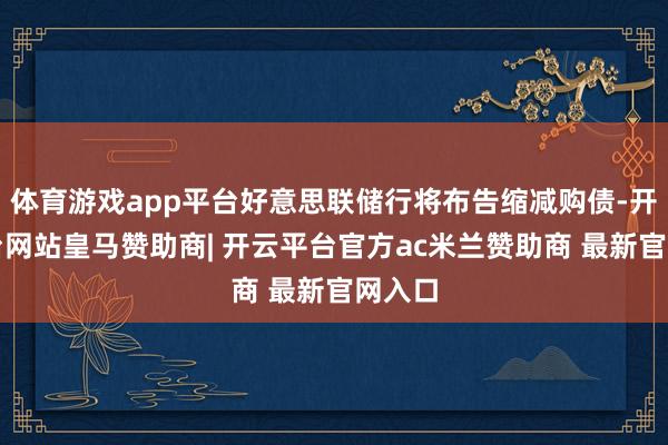 体育游戏app平台好意思联储行将布告缩减购债-开云平台网站皇马赞助商| 开云平台官方ac米兰赞助商 最新官网入口