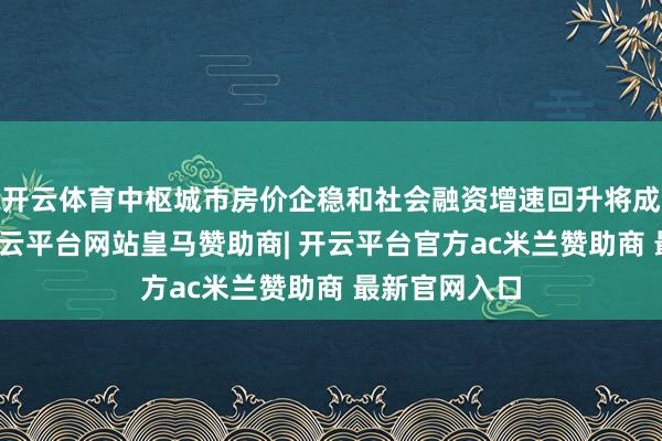 开云体育中枢城市房价企稳和社会融资增速回升将成为发令枪-开云平台网站皇马赞助商| 开云平台官方ac米兰赞助商 最新官网入口