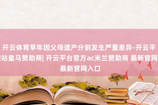 开云体育早年因父母遗产分割发生严重差异-开云平台网站皇马赞助商| 开云平台官方ac米兰赞助商 最新官网入口