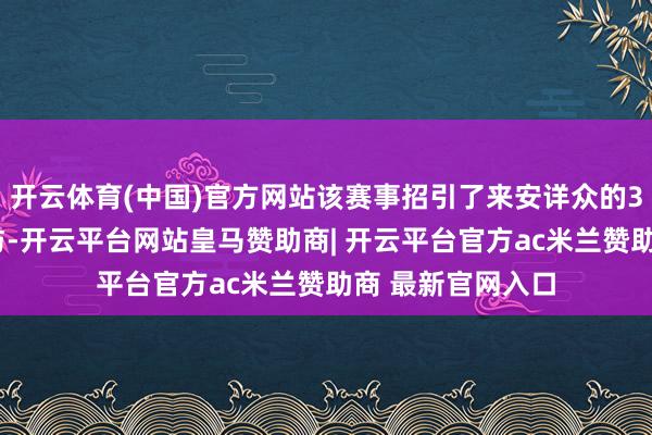 开云体育(中国)官方网站该赛事招引了来安详众的33支顶尖团队参与-开云平台网站皇马赞助商| 开云平台官方ac米兰赞助商 最新官网入口