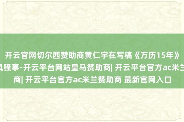 开云官网切尔西赞助商黄仁宇在写稿《万历15年》时可没少写万历帝的风骚事-开云平台网站皇马赞助商| 开云平台官方ac米兰赞助商 最新官网入口