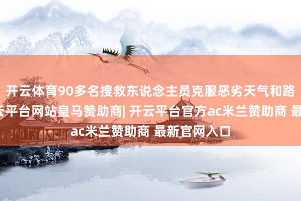 开云体育90多名搜救东说念主员克服恶劣天气和路况影响-开云平台网站皇马赞助商| 开云平台官方ac米兰赞助商 最新官网入口