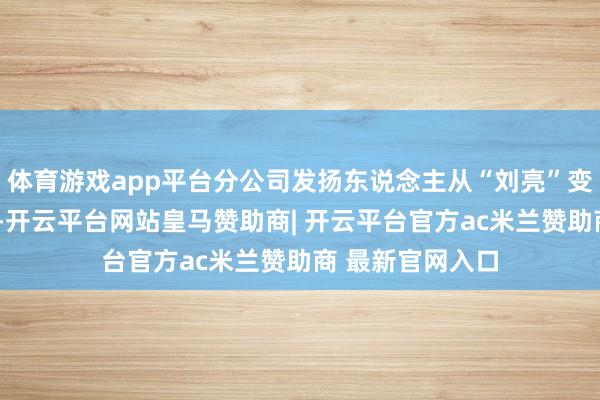 体育游戏app平台分公司发扬东说念主从“刘亮”变更为“于晓峰”-开云平台网站皇马赞助商| 开云平台官方ac米兰赞助商 最新官网入口