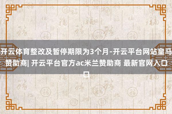 开云体育整改及暂停期限为3个月-开云平台网站皇马赞助商| 开云平台官方ac米兰赞助商 最新官网入口