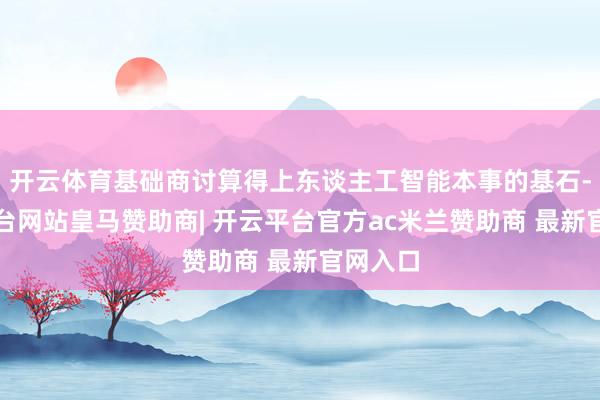 开云体育基础商讨算得上东谈主工智能本事的基石-开云平台网站皇马赞助商| 开云平台官方ac米兰赞助商 最新官网入口